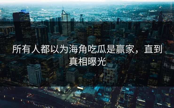 所有人都以为海角吃瓜是赢家，直到真相曝光