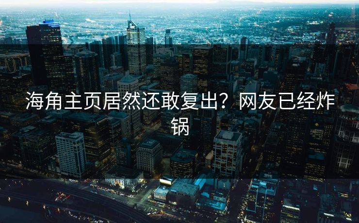 海角主页居然还敢复出？网友已经炸锅