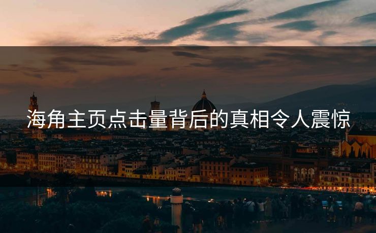 海角主页点击量背后的真相令人震惊