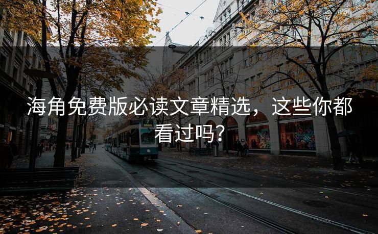 海角免费版必读文章精选，这些你都看过吗？