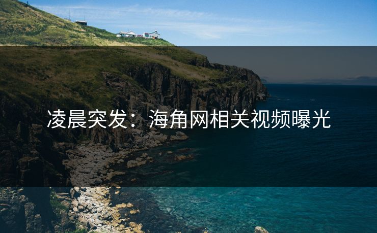 凌晨突发：海角网相关视频曝光