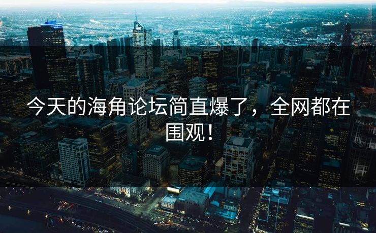 今天的海角论坛简直爆了，全网都在围观！