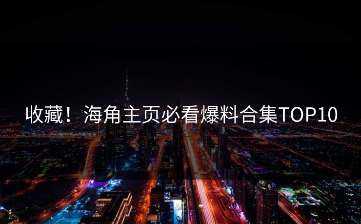 收藏！海角主页必看爆料合集TOP10