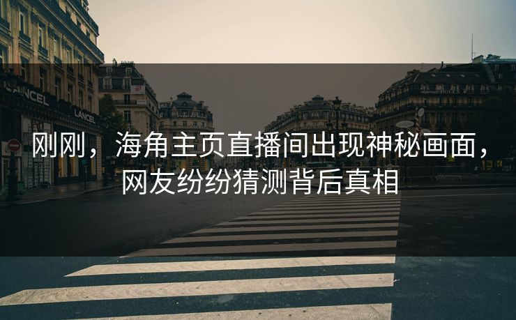 刚刚，海角主页直播间出现神秘画面，网友纷纷猜测背后真相