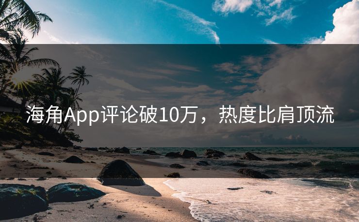 海角App评论破10万，热度比肩顶流
