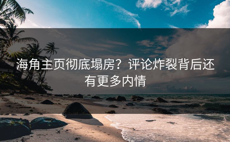 海角主页彻底塌房？评论炸裂背后还有更多内情