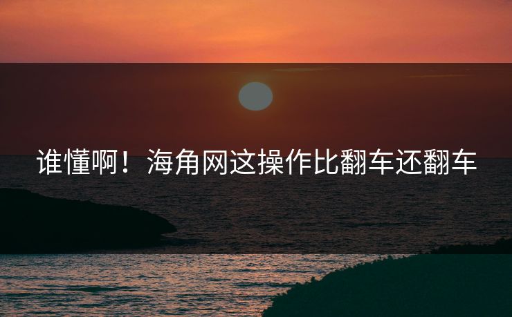 谁懂啊！海角网这操作比翻车还翻车