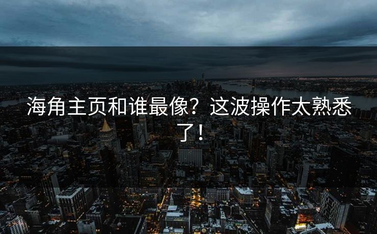 海角主页和谁最像？这波操作太熟悉了！