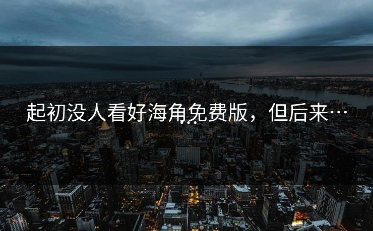 起初没人看好海角免费版，但后来……