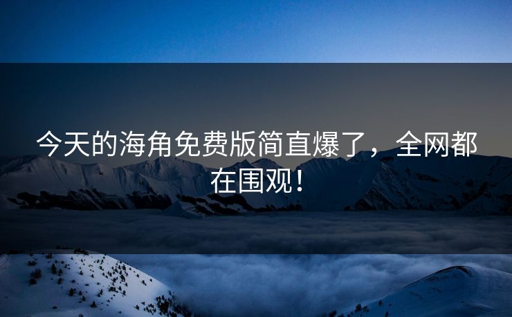 今天的海角免费版简直爆了，全网都在围观！
