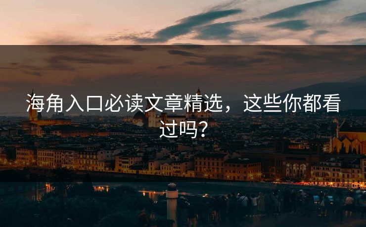 海角入口必读文章精选，这些你都看过吗？
