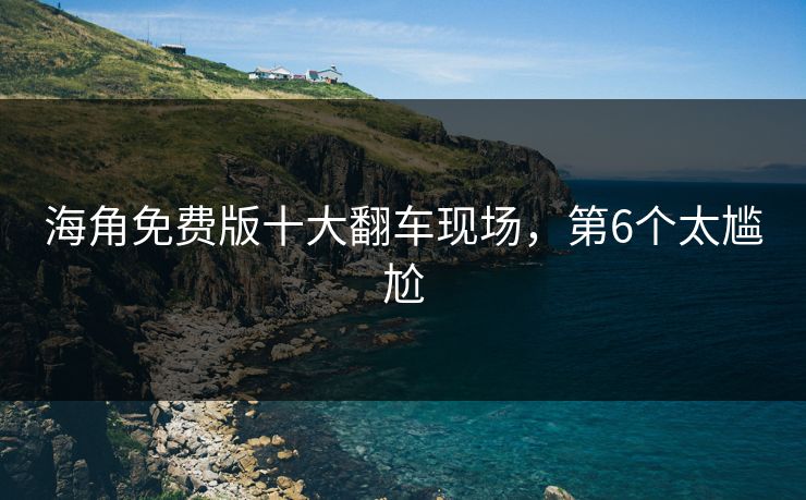 海角免费版十大翻车现场，第6个太尴尬