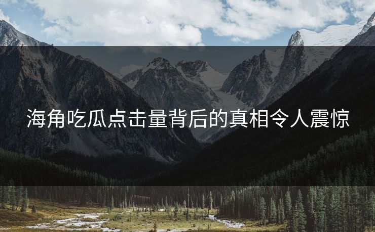 海角吃瓜点击量背后的真相令人震惊