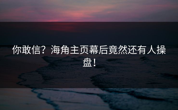 你敢信？海角主页幕后竟然还有人操盘！