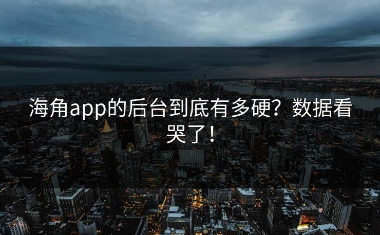 海角app的后台到底有多硬？数据看哭了！