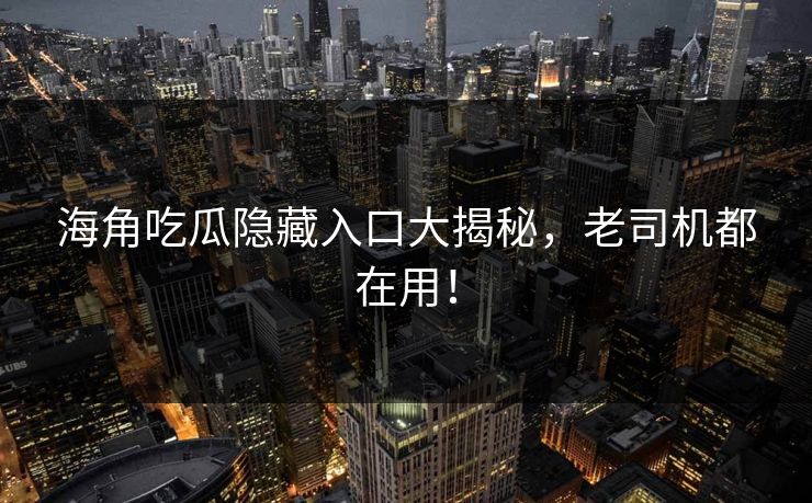 海角吃瓜隐藏入口大揭秘，老司机都在用！