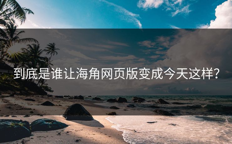 到底是谁让海角网页版变成今天这样？