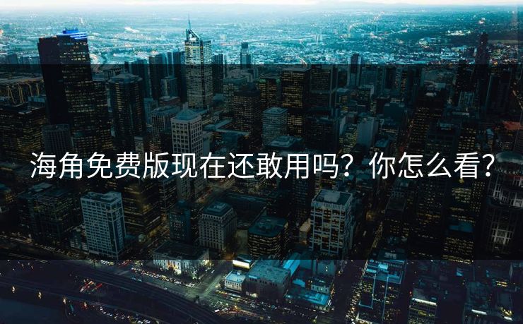 海角免费版现在还敢用吗？你怎么看？