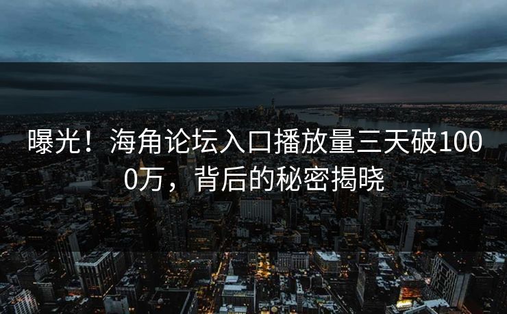 曝光！海角论坛入口播放量三天破1000万，背后的秘密揭晓