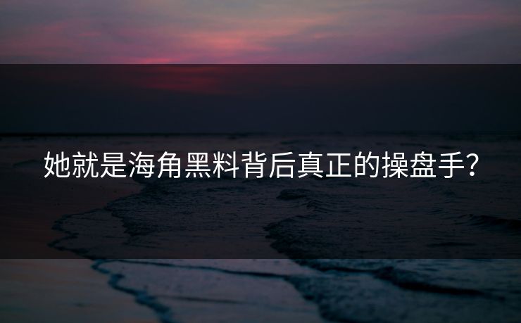 她就是海角黑料背后真正的操盘手？