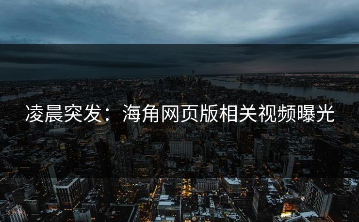 凌晨突发：海角网页版相关视频曝光