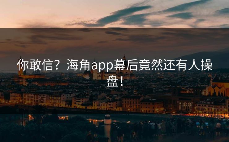 你敢信？海角app幕后竟然还有人操盘！