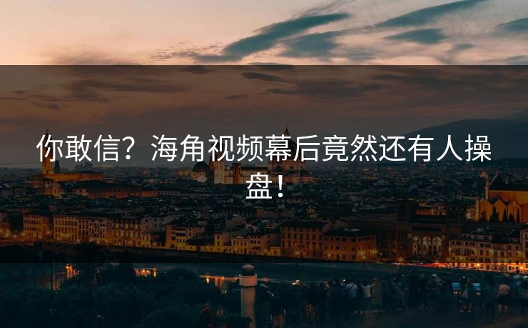 你敢信？海角视频幕后竟然还有人操盘！