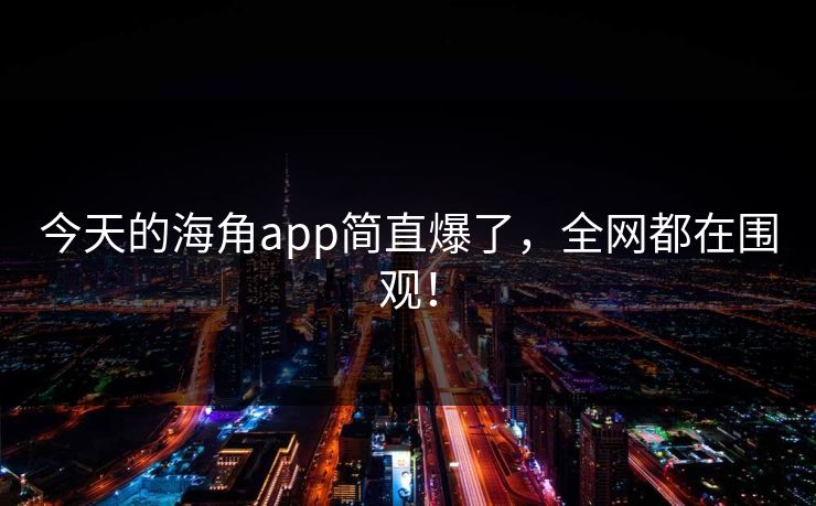 今天的海角app简直爆了，全网都在围观！