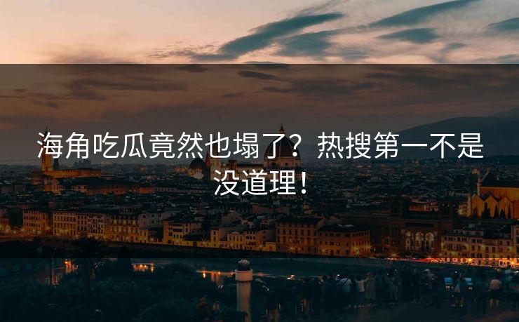 海角吃瓜竟然也塌了？热搜第一不是没道理！