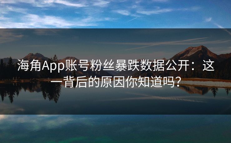 海角App账号粉丝暴跌数据公开：这一背后的原因你知道吗？