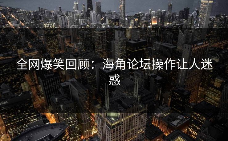 全网爆笑回顾：海角论坛操作让人迷惑