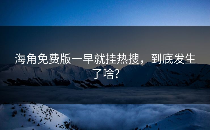 海角免费版一早就挂热搜，到底发生了啥？