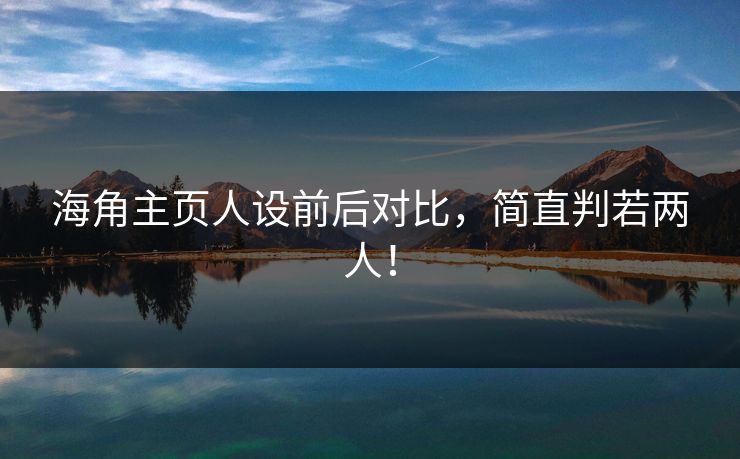 海角主页人设前后对比，简直判若两人！