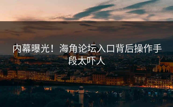 内幕曝光！海角论坛入口背后操作手段太吓人