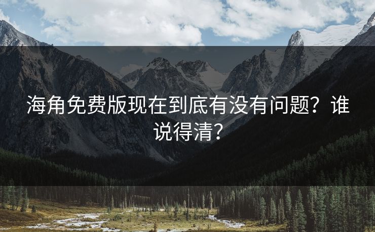 海角免费版现在到底有没有问题？谁说得清？