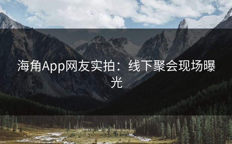海角App网友实拍：线下聚会现场曝光