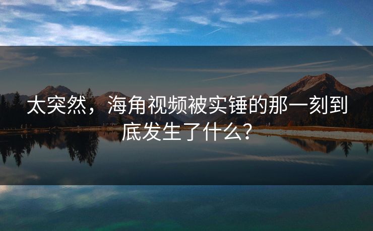 太突然，海角视频被实锤的那一刻到底发生了什么？