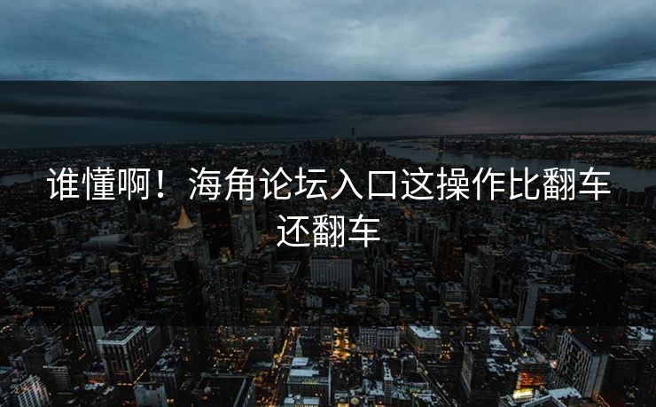 谁懂啊！海角论坛入口这操作比翻车还翻车