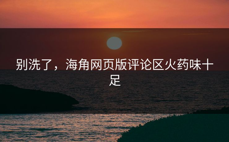 别洗了，海角网页版评论区火药味十足