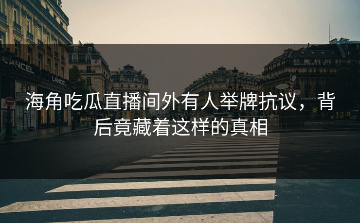 海角吃瓜直播间外有人举牌抗议，背后竟藏着这样的真相