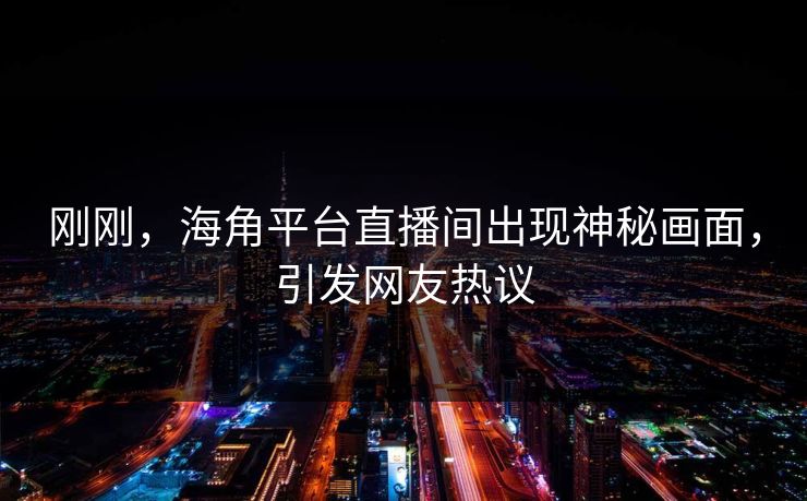 刚刚，海角平台直播间出现神秘画面，引发网友热议
