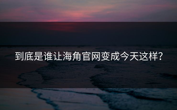 到底是谁让海角官网变成今天这样？