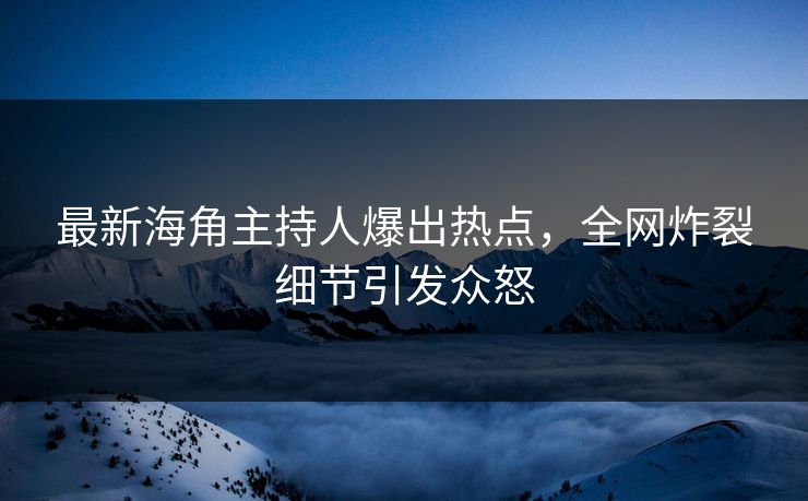 最新海角主持人爆出热点，全网炸裂细节引发众怒