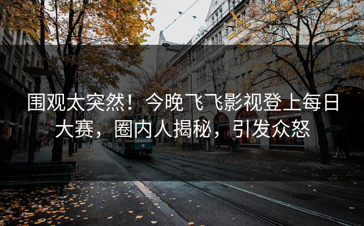 围观太突然！今晚飞飞影视登上每日大赛，圈内人揭秘，引发众怒
