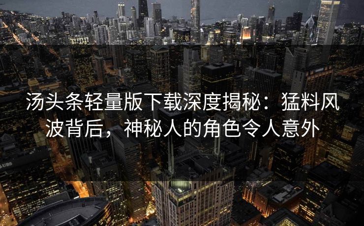 汤头条轻量版下载深度揭秘：猛料风波背后，神秘人的角色令人意外