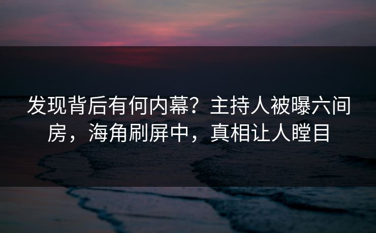发现背后有何内幕？主持人被曝六间房，海角刷屏中，真相让人瞠目