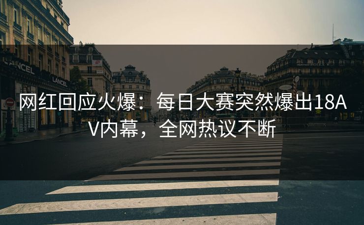 网红回应火爆：每日大赛突然爆出18AV内幕，全网热议不断