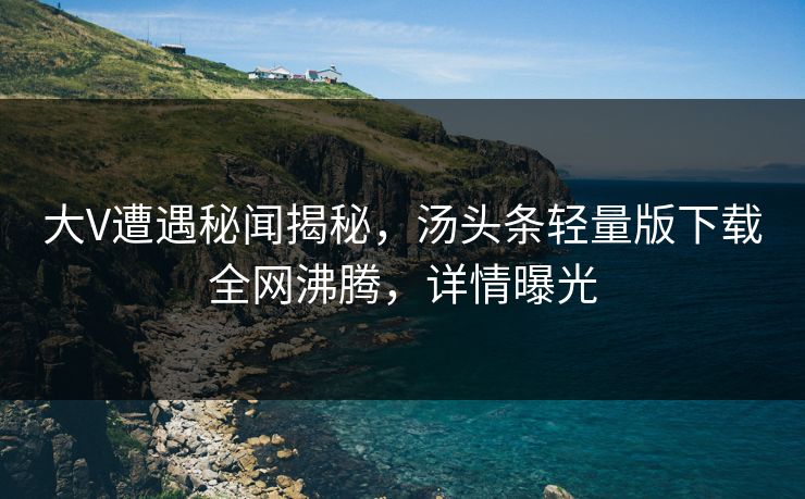 大V遭遇秘闻揭秘，汤头条轻量版下载全网沸腾，详情曝光