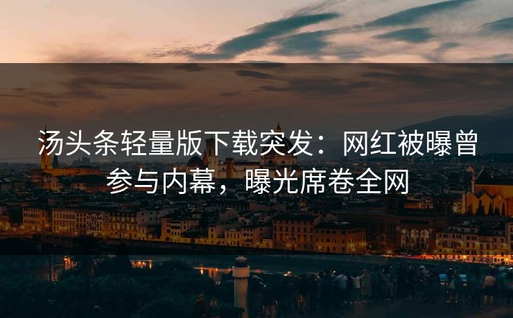 汤头条轻量版下载突发：网红被曝曾参与内幕，曝光席卷全网