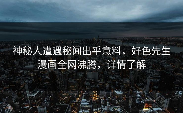 神秘人遭遇秘闻出乎意料，好色先生漫画全网沸腾，详情了解